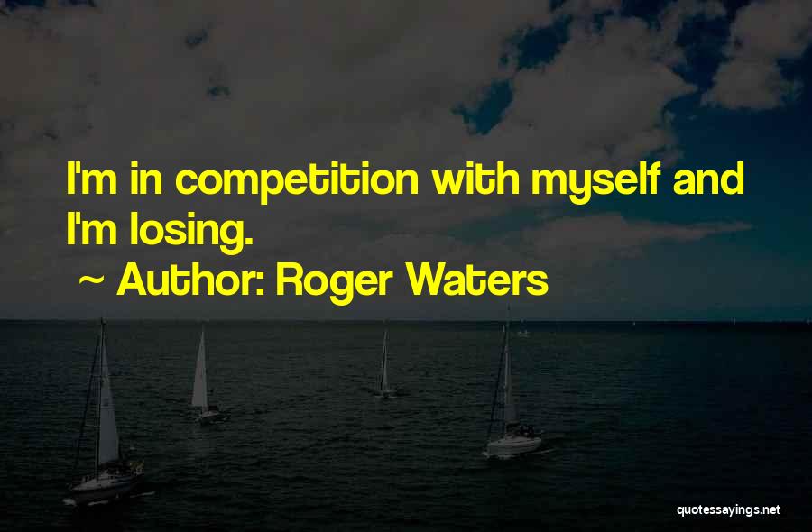 Roger Waters Quotes: I'm In Competition With Myself And I'm Losing.