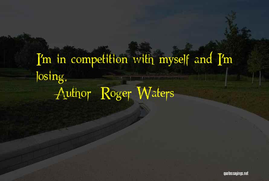 Roger Waters Quotes: I'm In Competition With Myself And I'm Losing.