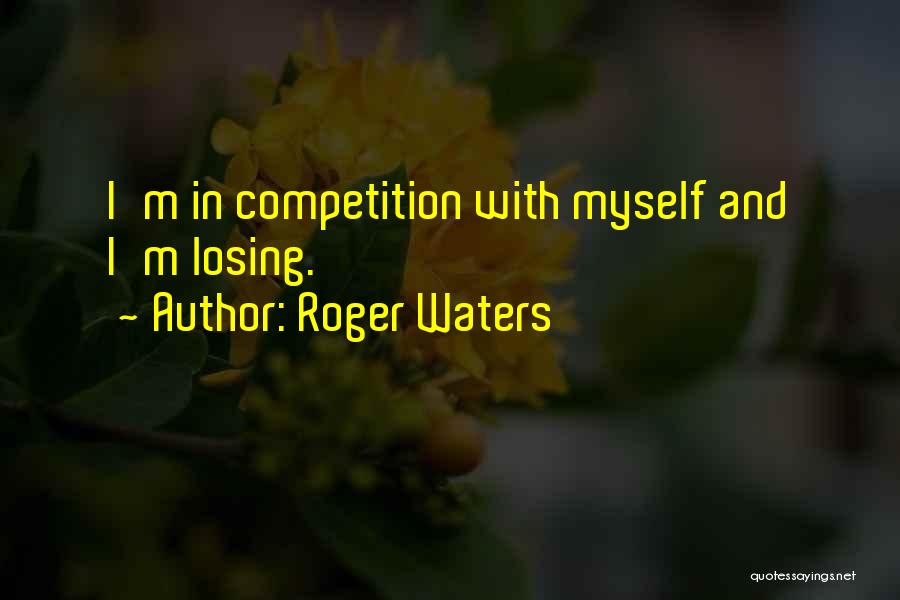 Roger Waters Quotes: I'm In Competition With Myself And I'm Losing.