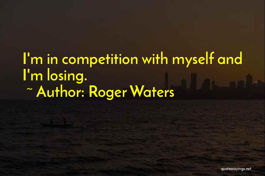 Roger Waters Quotes: I'm In Competition With Myself And I'm Losing.