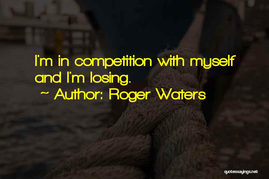 Roger Waters Quotes: I'm In Competition With Myself And I'm Losing.