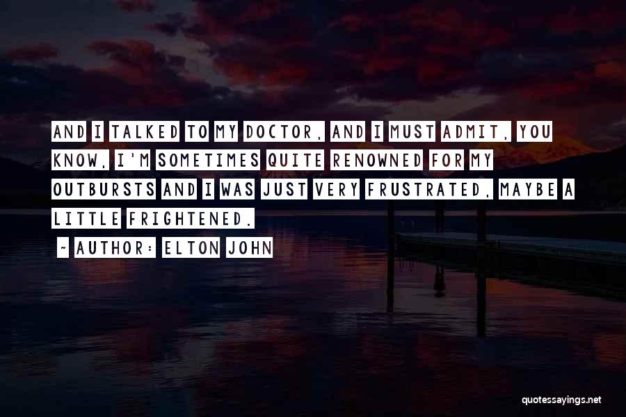 Elton John Quotes: And I Talked To My Doctor, And I Must Admit, You Know, I'm Sometimes Quite Renowned For My Outbursts And