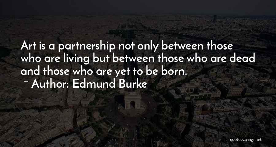 Edmund Burke Quotes: Art Is A Partnership Not Only Between Those Who Are Living But Between Those Who Are Dead And Those Who