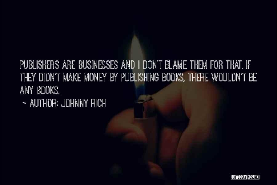 Johnny Rich Quotes: Publishers Are Businesses And I Don't Blame Them For That. If They Didn't Make Money By Publishing Books, There Wouldn't