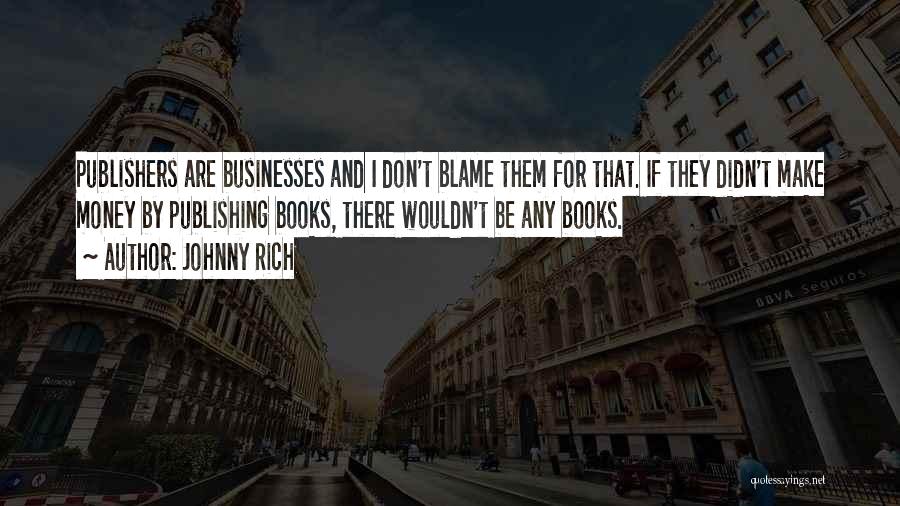 Johnny Rich Quotes: Publishers Are Businesses And I Don't Blame Them For That. If They Didn't Make Money By Publishing Books, There Wouldn't