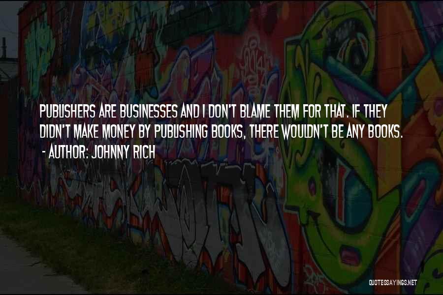 Johnny Rich Quotes: Publishers Are Businesses And I Don't Blame Them For That. If They Didn't Make Money By Publishing Books, There Wouldn't