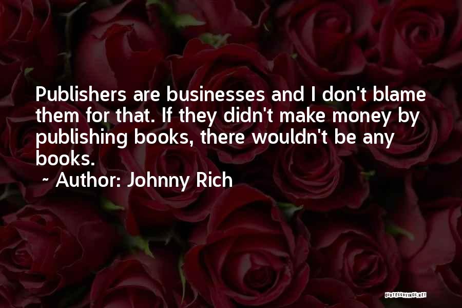 Johnny Rich Quotes: Publishers Are Businesses And I Don't Blame Them For That. If They Didn't Make Money By Publishing Books, There Wouldn't