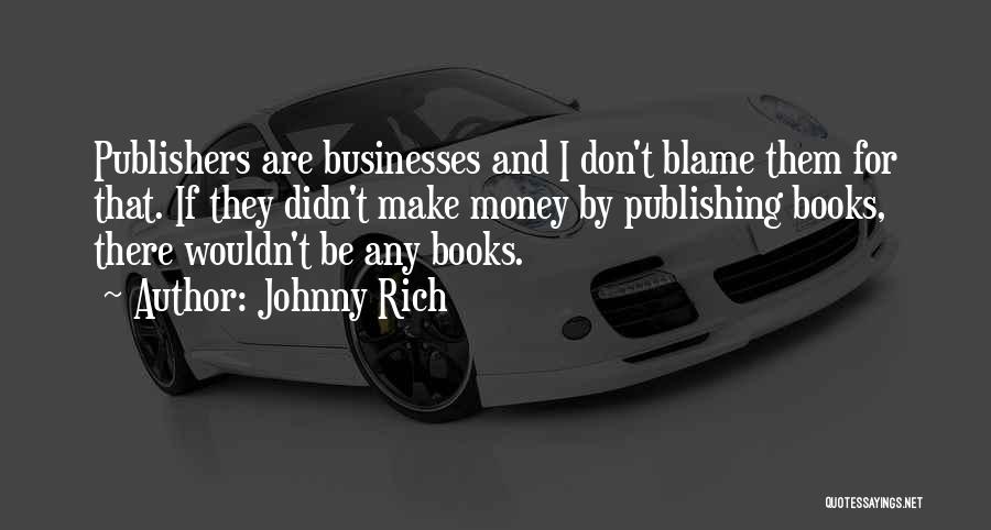 Johnny Rich Quotes: Publishers Are Businesses And I Don't Blame Them For That. If They Didn't Make Money By Publishing Books, There Wouldn't