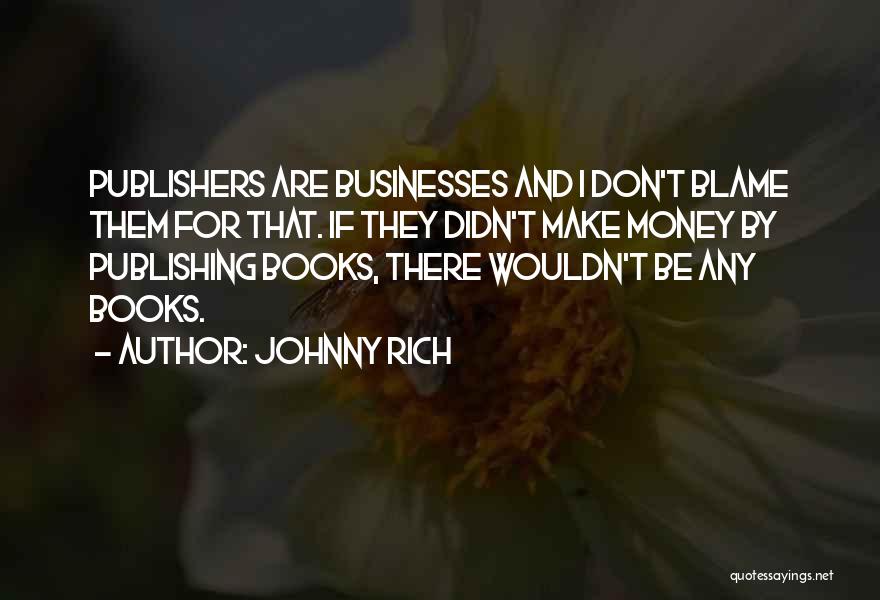 Johnny Rich Quotes: Publishers Are Businesses And I Don't Blame Them For That. If They Didn't Make Money By Publishing Books, There Wouldn't