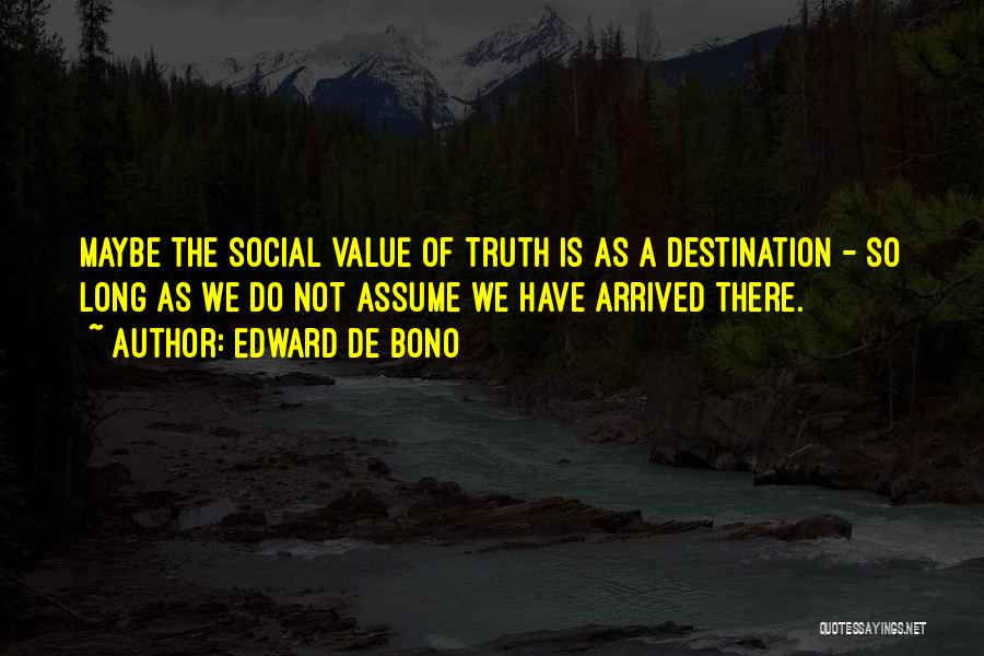 Edward De Bono Quotes: Maybe The Social Value Of Truth Is As A Destination - So Long As We Do Not Assume We Have