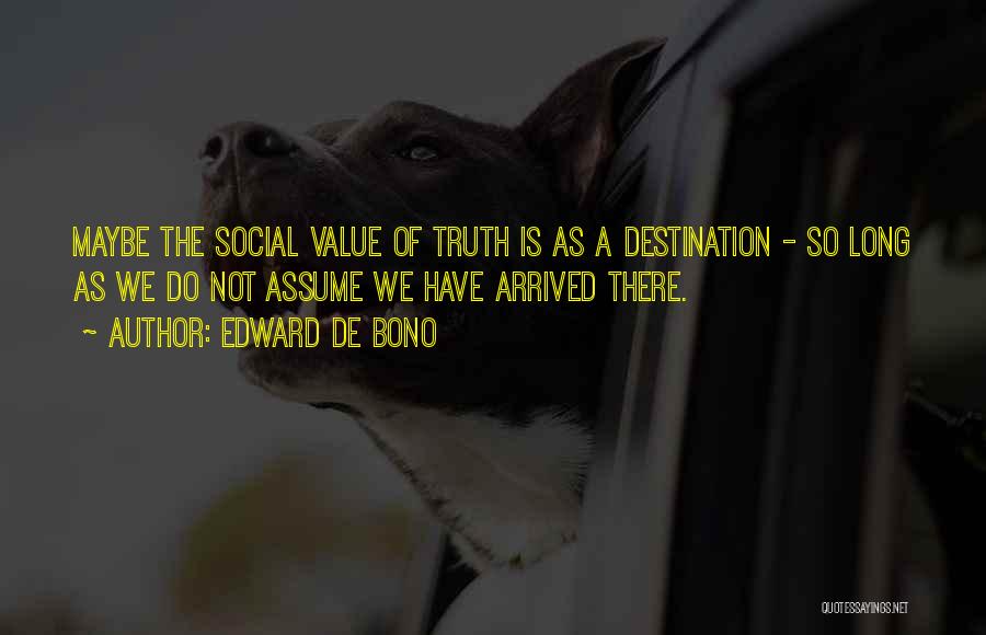 Edward De Bono Quotes: Maybe The Social Value Of Truth Is As A Destination - So Long As We Do Not Assume We Have