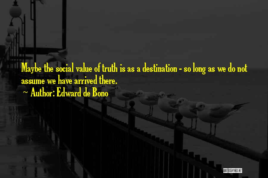 Edward De Bono Quotes: Maybe The Social Value Of Truth Is As A Destination - So Long As We Do Not Assume We Have