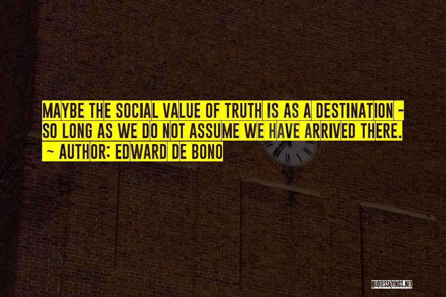 Edward De Bono Quotes: Maybe The Social Value Of Truth Is As A Destination - So Long As We Do Not Assume We Have