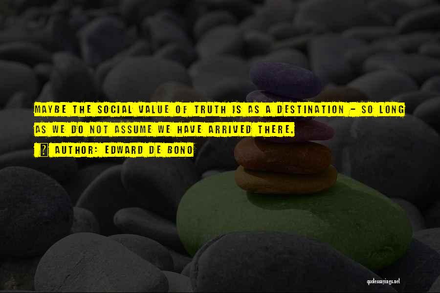 Edward De Bono Quotes: Maybe The Social Value Of Truth Is As A Destination - So Long As We Do Not Assume We Have