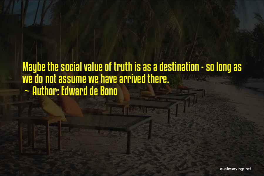 Edward De Bono Quotes: Maybe The Social Value Of Truth Is As A Destination - So Long As We Do Not Assume We Have