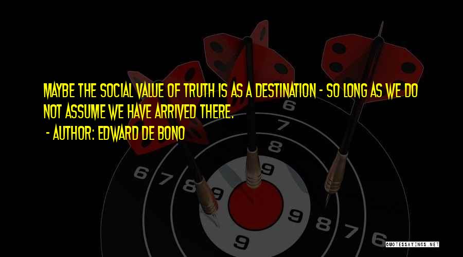 Edward De Bono Quotes: Maybe The Social Value Of Truth Is As A Destination - So Long As We Do Not Assume We Have