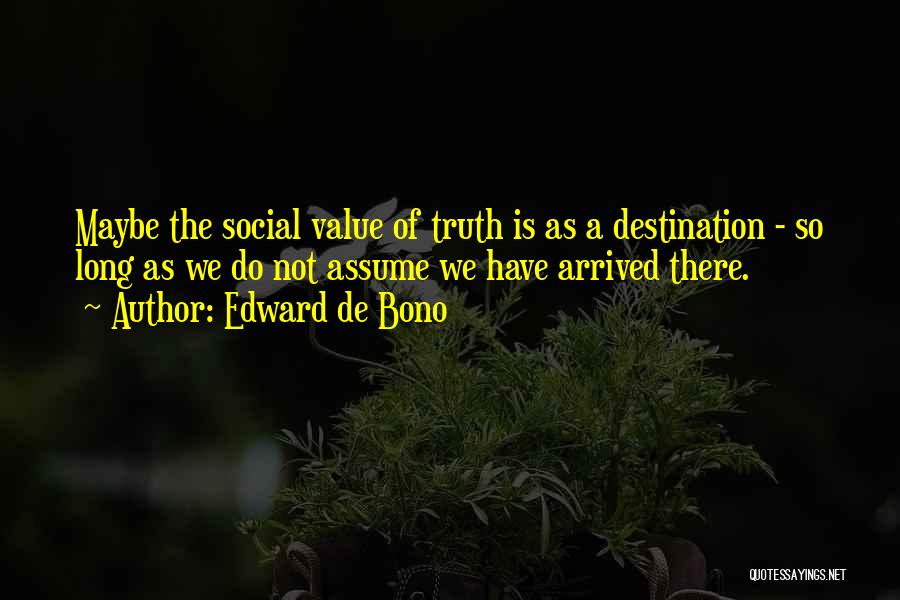 Edward De Bono Quotes: Maybe The Social Value Of Truth Is As A Destination - So Long As We Do Not Assume We Have