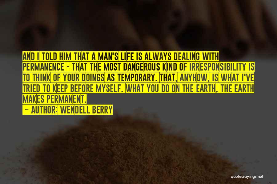 Wendell Berry Quotes: And I Told Him That A Man's Life Is Always Dealing With Permanence - That The Most Dangerous Kind Of