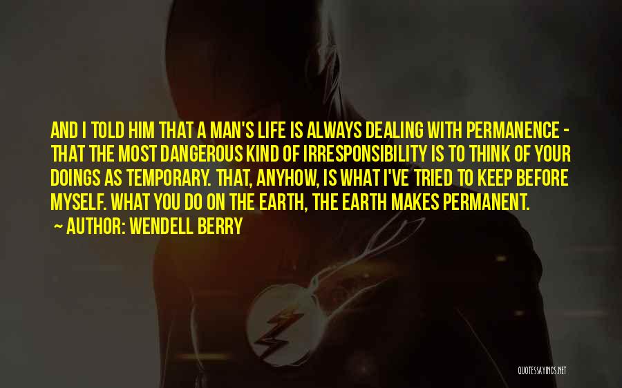 Wendell Berry Quotes: And I Told Him That A Man's Life Is Always Dealing With Permanence - That The Most Dangerous Kind Of