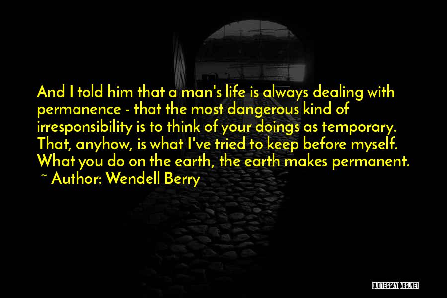 Wendell Berry Quotes: And I Told Him That A Man's Life Is Always Dealing With Permanence - That The Most Dangerous Kind Of