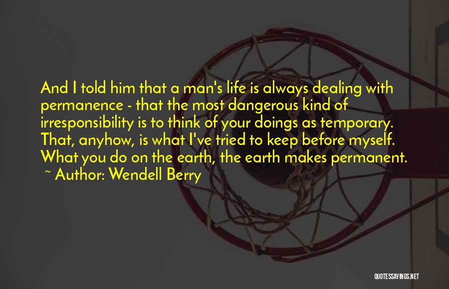 Wendell Berry Quotes: And I Told Him That A Man's Life Is Always Dealing With Permanence - That The Most Dangerous Kind Of