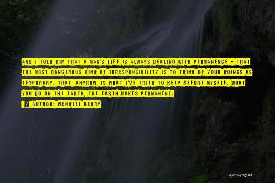 Wendell Berry Quotes: And I Told Him That A Man's Life Is Always Dealing With Permanence - That The Most Dangerous Kind Of
