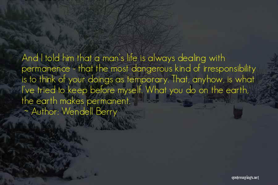 Wendell Berry Quotes: And I Told Him That A Man's Life Is Always Dealing With Permanence - That The Most Dangerous Kind Of