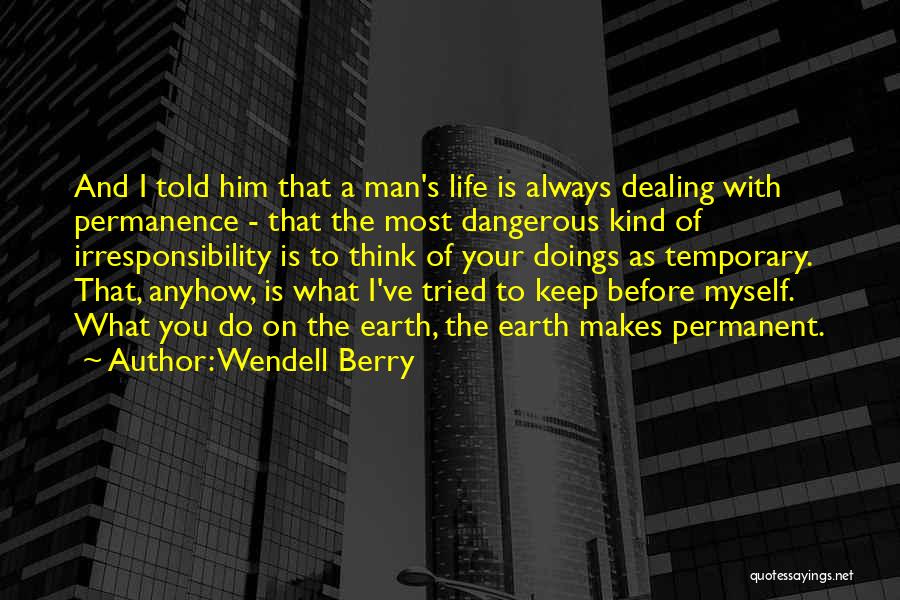 Wendell Berry Quotes: And I Told Him That A Man's Life Is Always Dealing With Permanence - That The Most Dangerous Kind Of