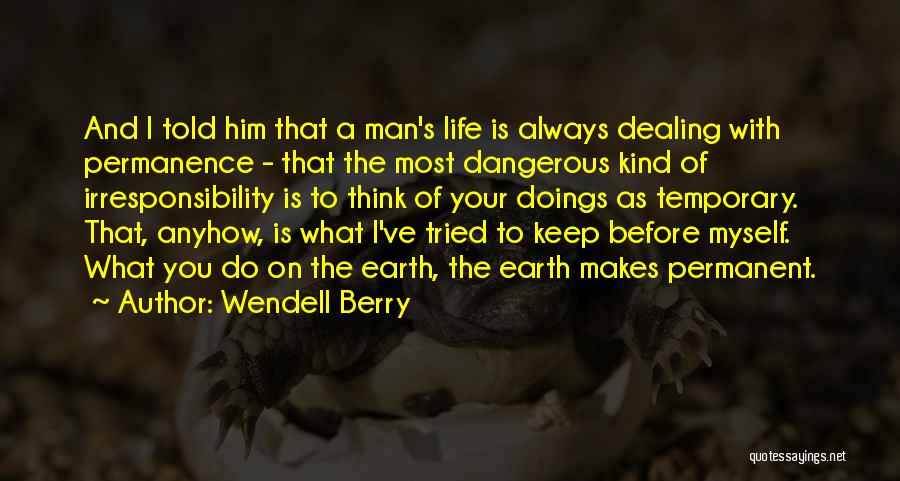 Wendell Berry Quotes: And I Told Him That A Man's Life Is Always Dealing With Permanence - That The Most Dangerous Kind Of