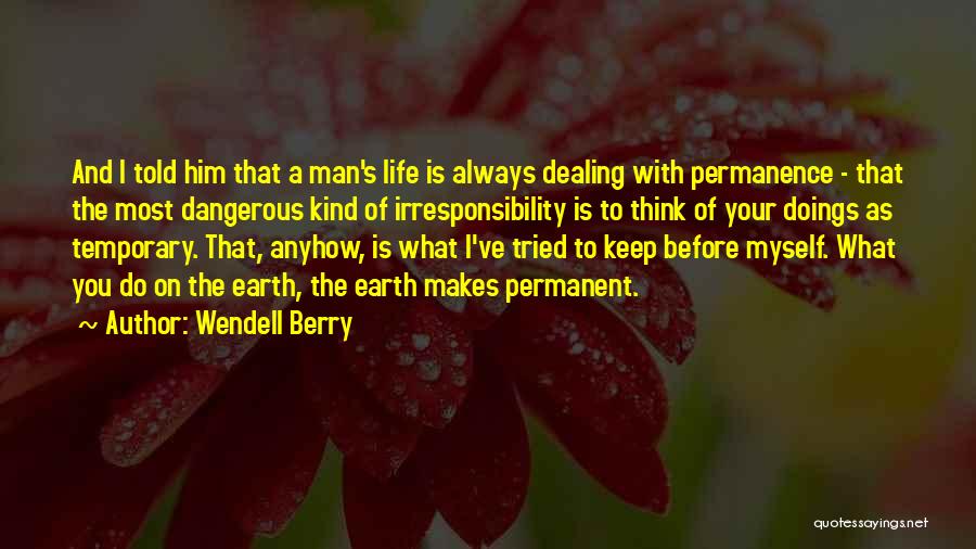 Wendell Berry Quotes: And I Told Him That A Man's Life Is Always Dealing With Permanence - That The Most Dangerous Kind Of