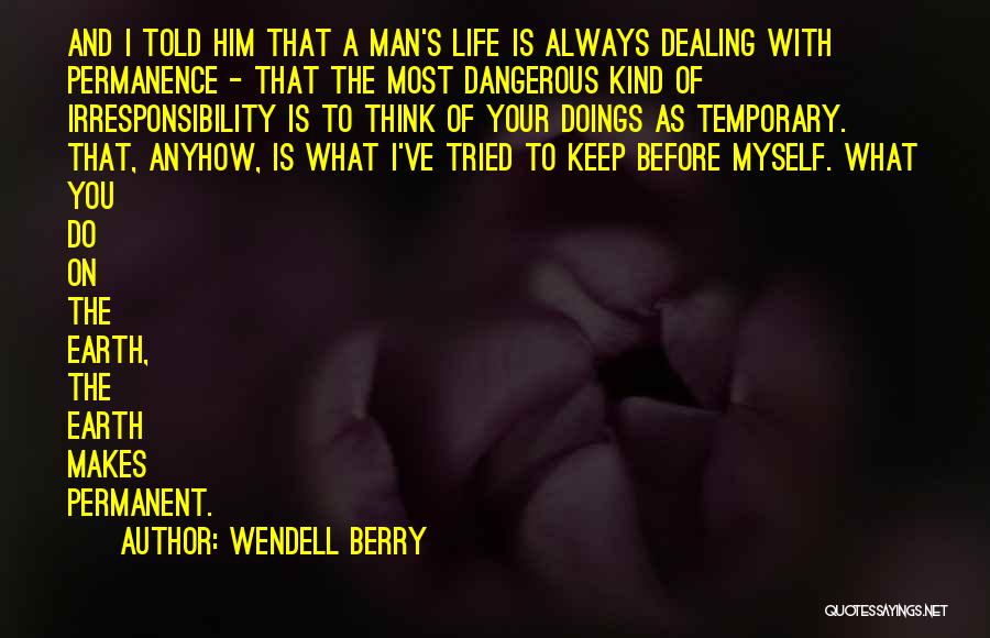 Wendell Berry Quotes: And I Told Him That A Man's Life Is Always Dealing With Permanence - That The Most Dangerous Kind Of