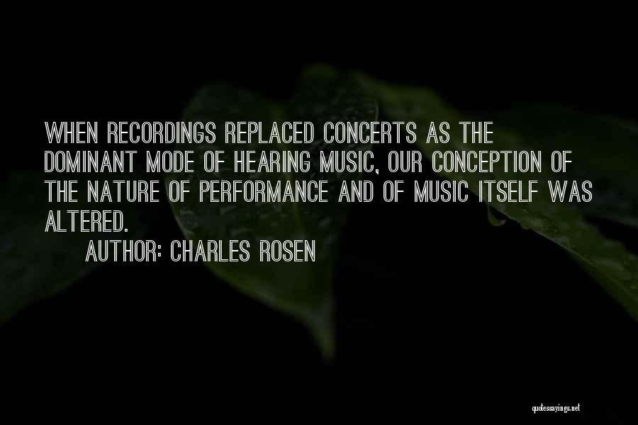 Charles Rosen Quotes: When Recordings Replaced Concerts As The Dominant Mode Of Hearing Music, Our Conception Of The Nature Of Performance And Of