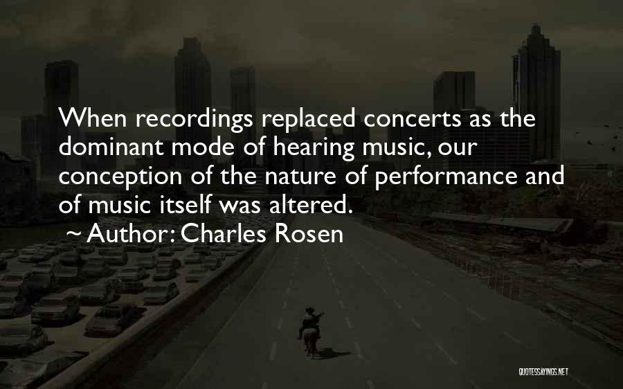 Charles Rosen Quotes: When Recordings Replaced Concerts As The Dominant Mode Of Hearing Music, Our Conception Of The Nature Of Performance And Of