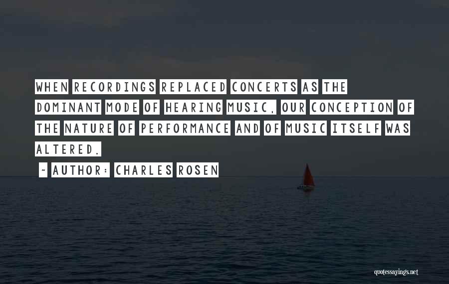 Charles Rosen Quotes: When Recordings Replaced Concerts As The Dominant Mode Of Hearing Music, Our Conception Of The Nature Of Performance And Of