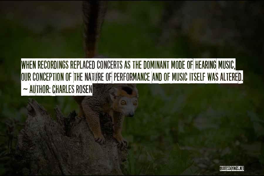 Charles Rosen Quotes: When Recordings Replaced Concerts As The Dominant Mode Of Hearing Music, Our Conception Of The Nature Of Performance And Of