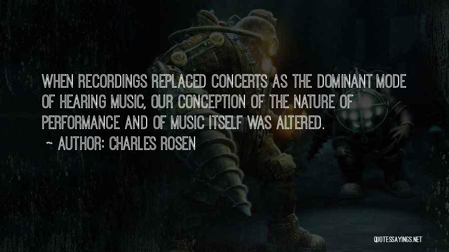 Charles Rosen Quotes: When Recordings Replaced Concerts As The Dominant Mode Of Hearing Music, Our Conception Of The Nature Of Performance And Of