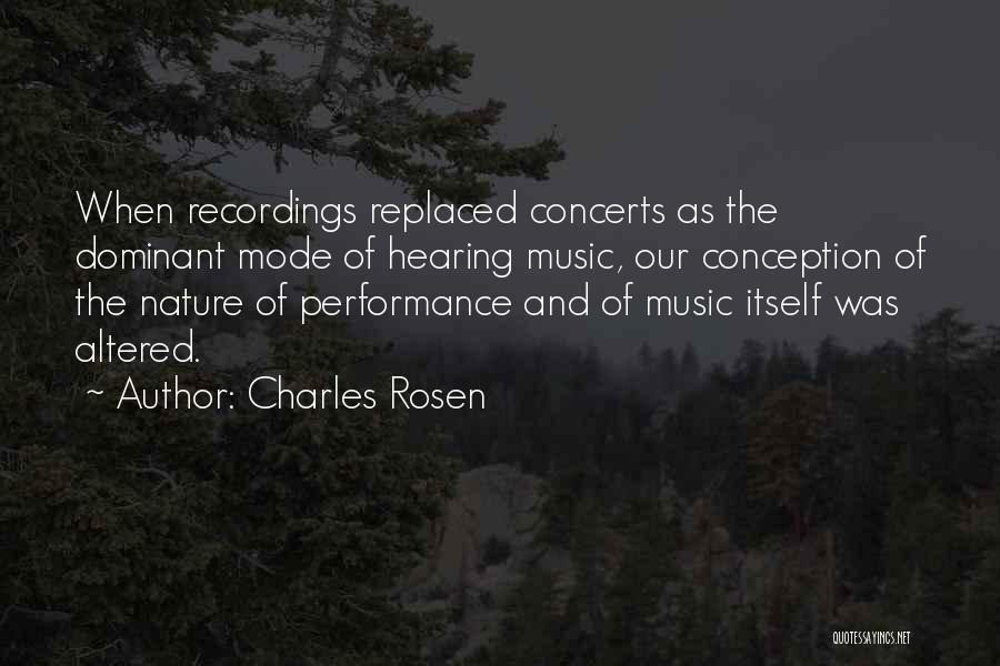 Charles Rosen Quotes: When Recordings Replaced Concerts As The Dominant Mode Of Hearing Music, Our Conception Of The Nature Of Performance And Of