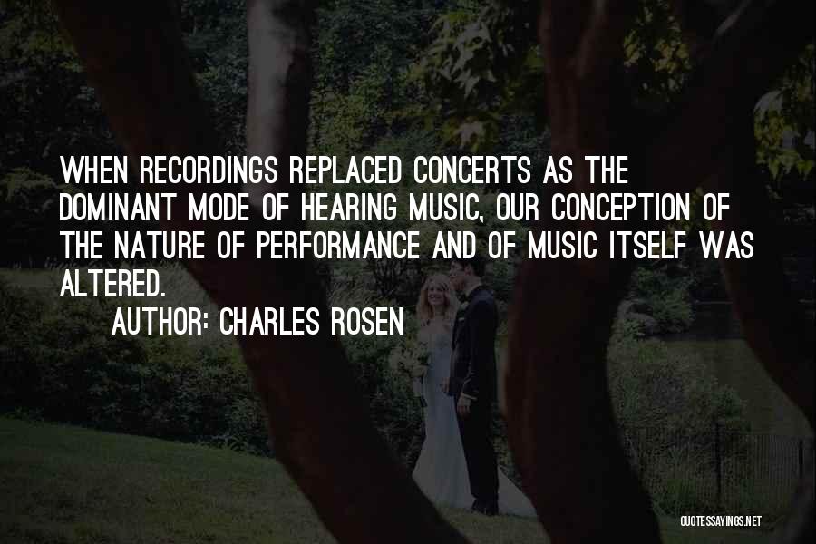 Charles Rosen Quotes: When Recordings Replaced Concerts As The Dominant Mode Of Hearing Music, Our Conception Of The Nature Of Performance And Of