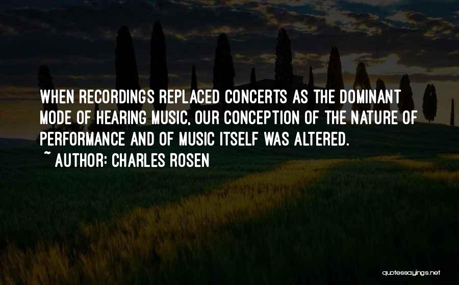 Charles Rosen Quotes: When Recordings Replaced Concerts As The Dominant Mode Of Hearing Music, Our Conception Of The Nature Of Performance And Of