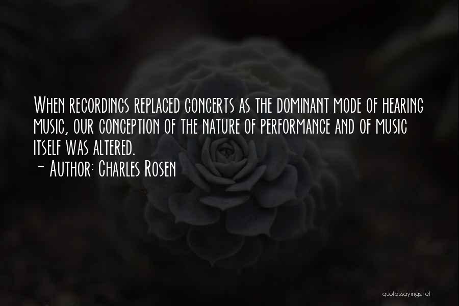 Charles Rosen Quotes: When Recordings Replaced Concerts As The Dominant Mode Of Hearing Music, Our Conception Of The Nature Of Performance And Of