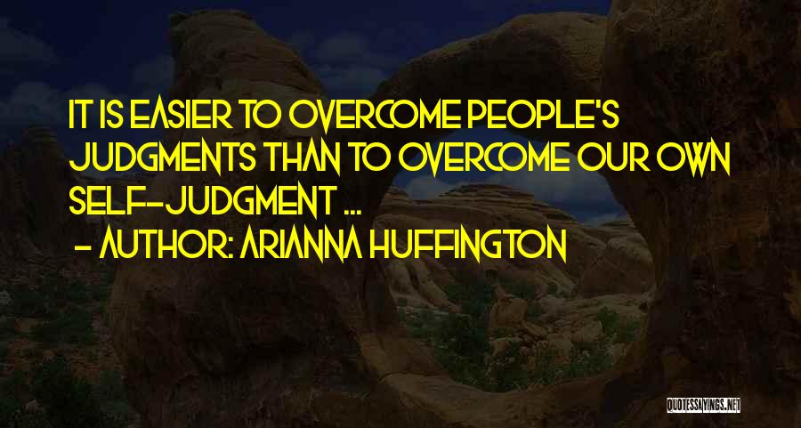 Arianna Huffington Quotes: It Is Easier To Overcome People's Judgments Than To Overcome Our Own Self-judgment ...