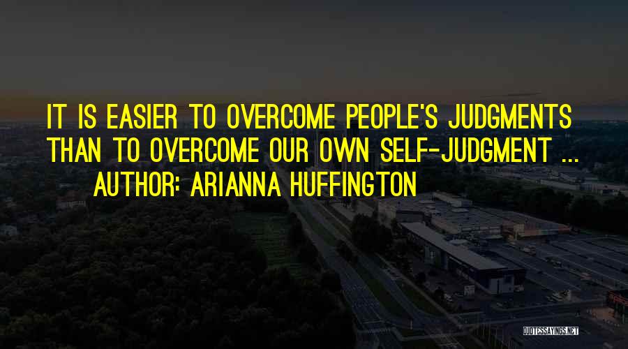 Arianna Huffington Quotes: It Is Easier To Overcome People's Judgments Than To Overcome Our Own Self-judgment ...