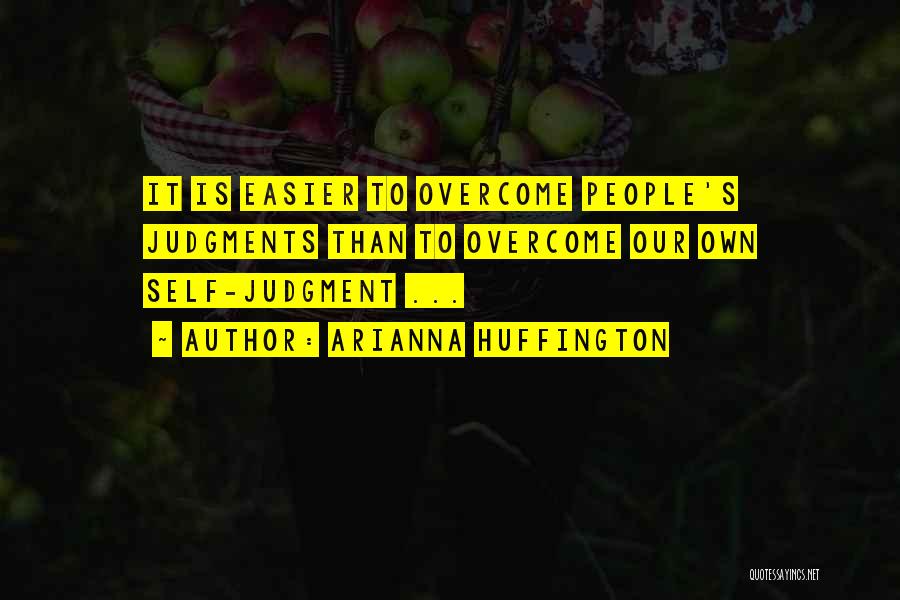 Arianna Huffington Quotes: It Is Easier To Overcome People's Judgments Than To Overcome Our Own Self-judgment ...