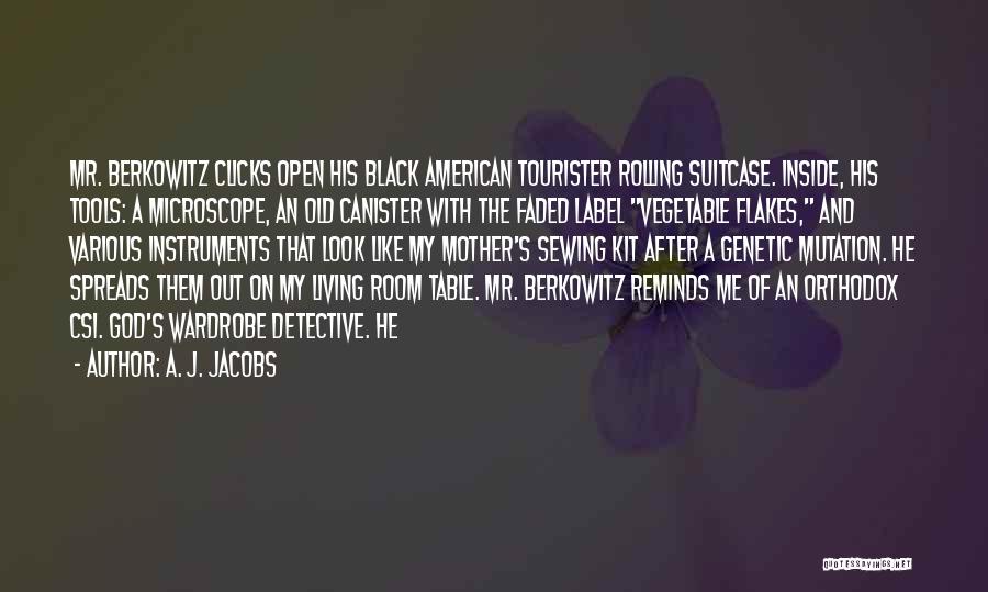 A. J. Jacobs Quotes: Mr. Berkowitz Clicks Open His Black American Tourister Rolling Suitcase. Inside, His Tools: A Microscope, An Old Canister With The