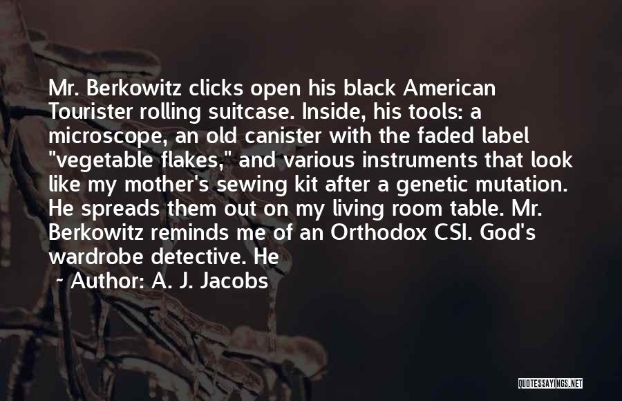 A. J. Jacobs Quotes: Mr. Berkowitz Clicks Open His Black American Tourister Rolling Suitcase. Inside, His Tools: A Microscope, An Old Canister With The
