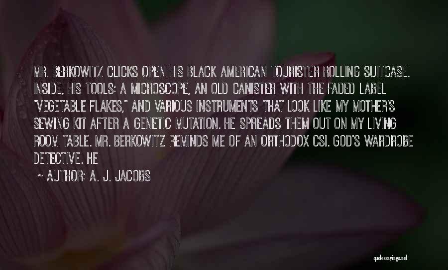 A. J. Jacobs Quotes: Mr. Berkowitz Clicks Open His Black American Tourister Rolling Suitcase. Inside, His Tools: A Microscope, An Old Canister With The