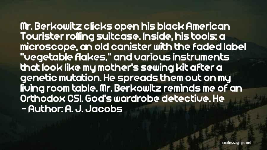 A. J. Jacobs Quotes: Mr. Berkowitz Clicks Open His Black American Tourister Rolling Suitcase. Inside, His Tools: A Microscope, An Old Canister With The