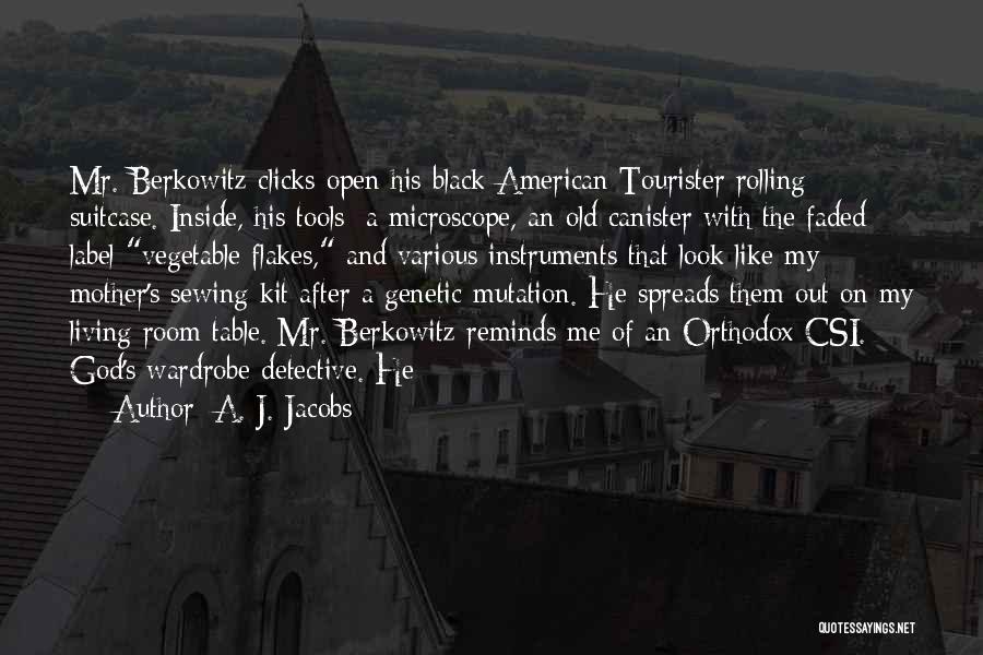 A. J. Jacobs Quotes: Mr. Berkowitz Clicks Open His Black American Tourister Rolling Suitcase. Inside, His Tools: A Microscope, An Old Canister With The