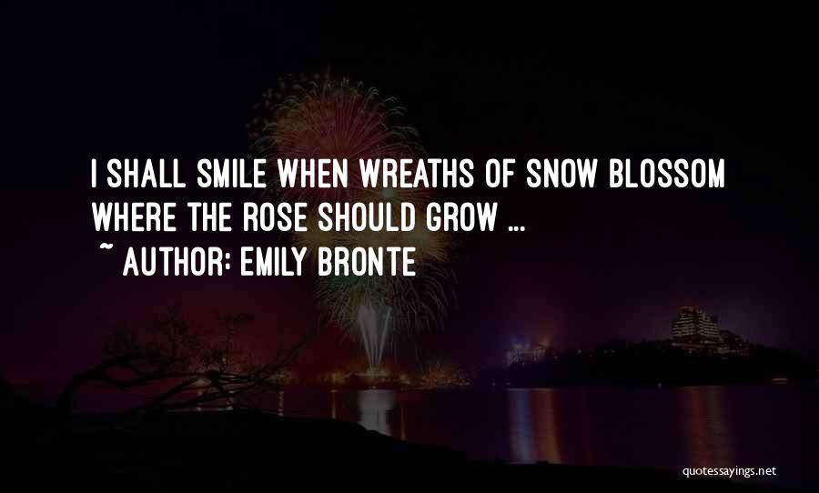 Emily Bronte Quotes: I Shall Smile When Wreaths Of Snow Blossom Where The Rose Should Grow ...