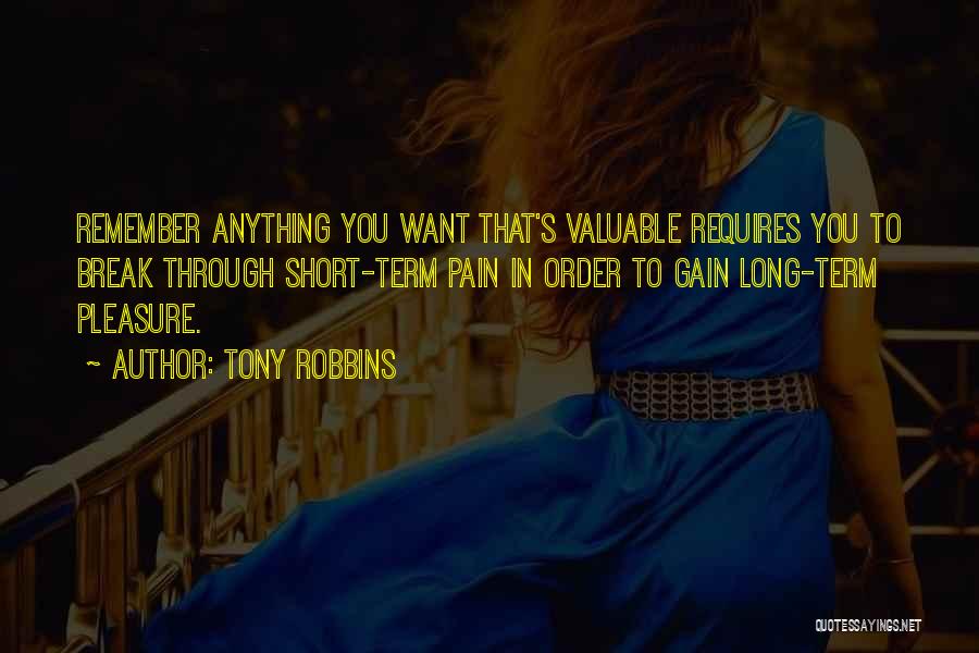 Tony Robbins Quotes: Remember Anything You Want That's Valuable Requires You To Break Through Short-term Pain In Order To Gain Long-term Pleasure.